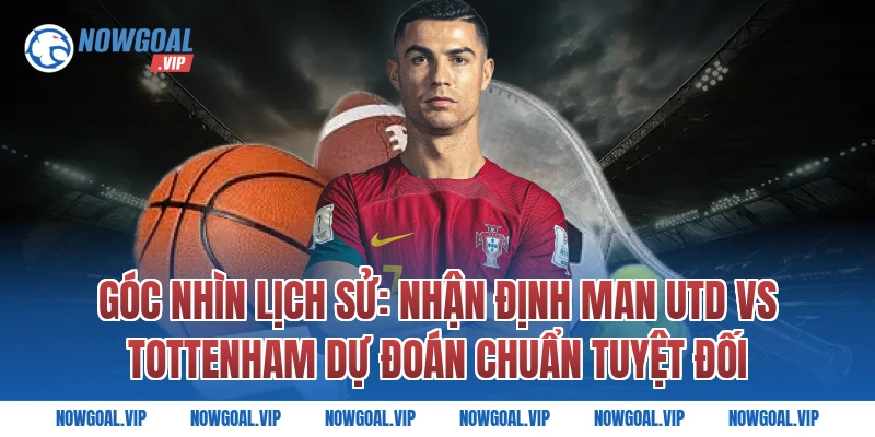 Góc Nhìn Lịch Sử: Nhận Định Man Utd vs Tottenham Dự Đoán Chuẩn Tuyệt Đối