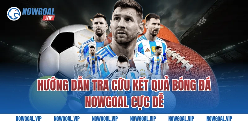 Hướng dẫn tra cứu kết quả bóng đá Nowgoal cực dễ