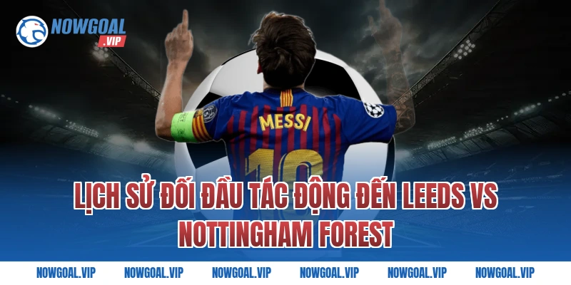 Lịch Sử Đối Đầu Tác Động Đến Leeds vs Nottingham Forest