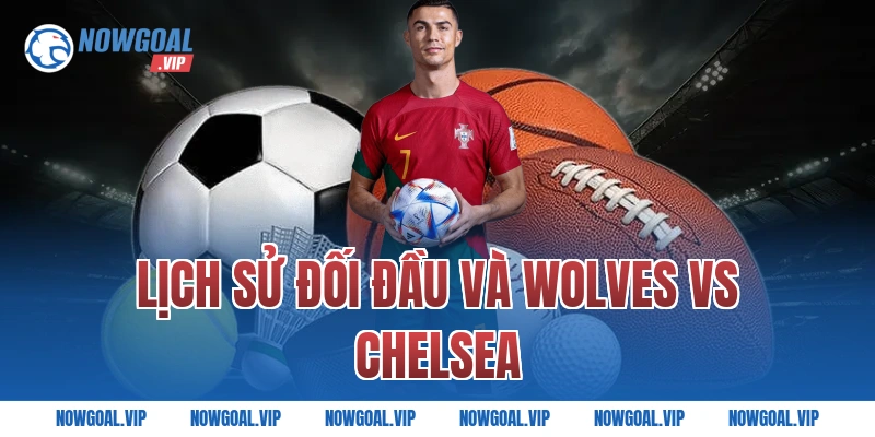 Lịch Sử Đối Đầu Và Wolves vs Chelsea