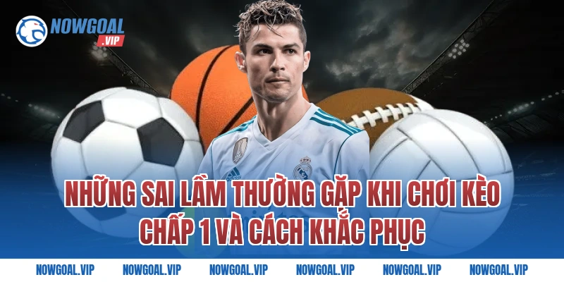 Những Sai Lầm Thường Gặp Khi Chơi Kèo Chấp 1 Và Cách Khắc Phục