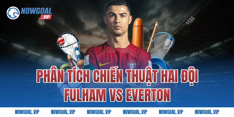 Phân tích chiến thuật hai đội Fulham vs Everton