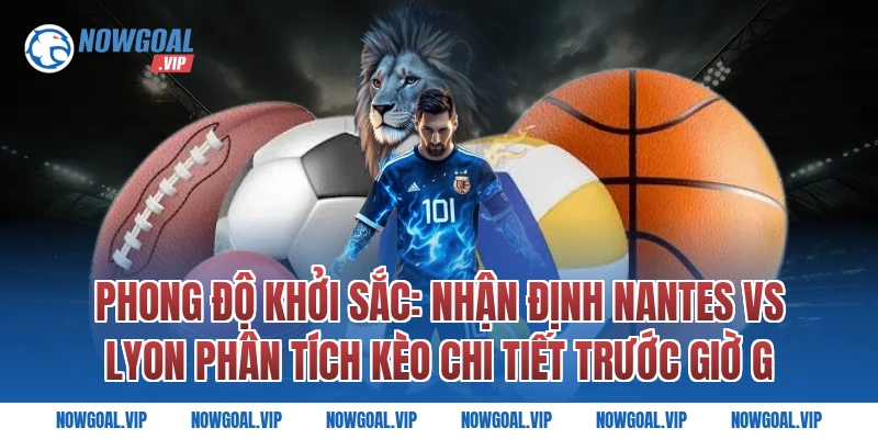 Phong Độ Khởi Sắc: Nhận Định Nantes vs Lyon Phân Tích Kèo Chi Tiết Trước Giờ G