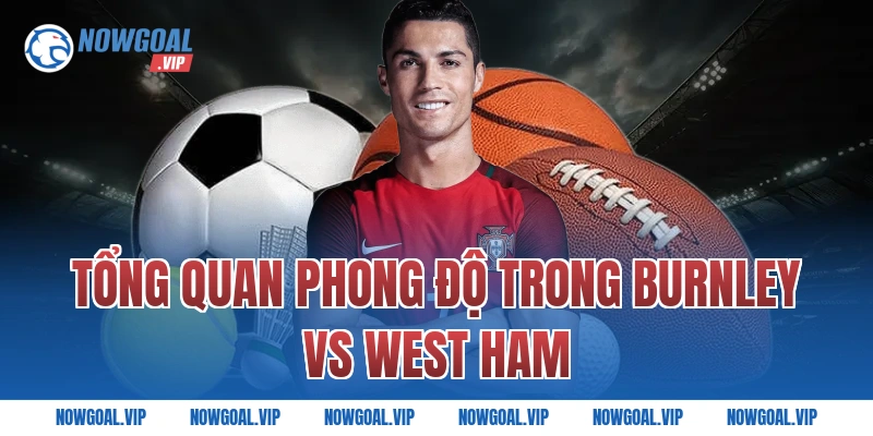Tổng Quan Phong Độ Trong Burnley vs West Ham