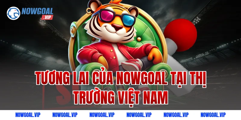 Tương lai của Nowgoal tại thị trường Việt Nam